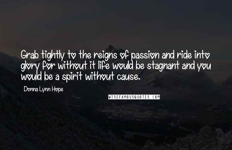 Donna Lynn Hope Quotes: Grab tightly to the reigns of passion and ride into glory for without it life would be stagnant and you would be a spirit without cause.