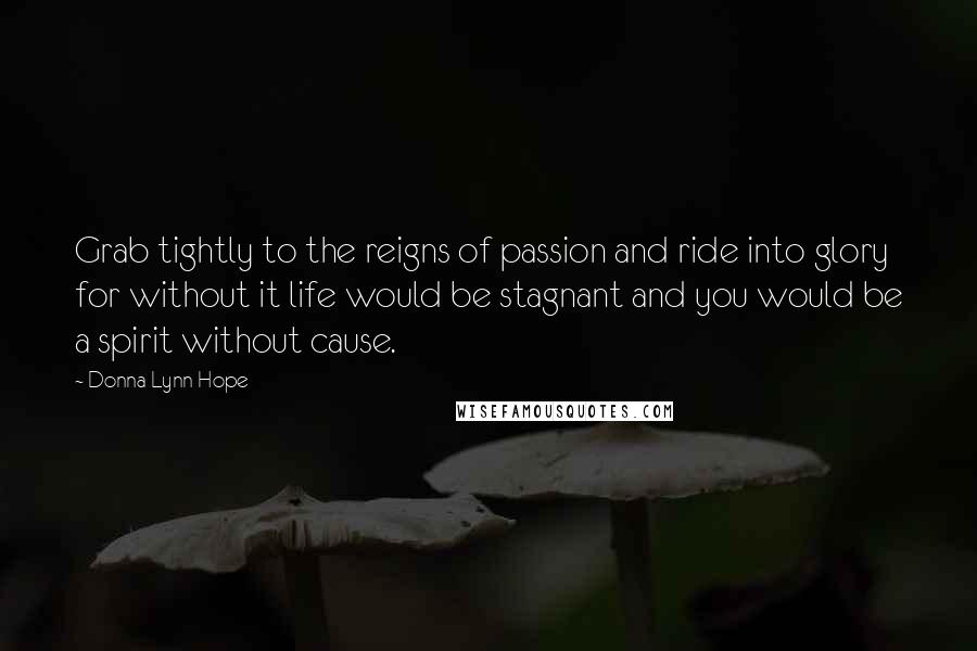 Donna Lynn Hope Quotes: Grab tightly to the reigns of passion and ride into glory for without it life would be stagnant and you would be a spirit without cause.