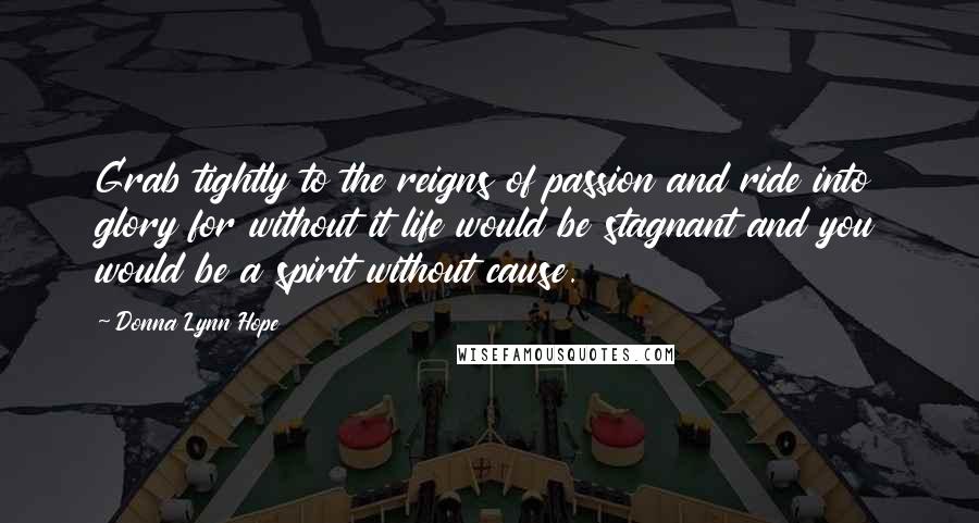 Donna Lynn Hope Quotes: Grab tightly to the reigns of passion and ride into glory for without it life would be stagnant and you would be a spirit without cause.