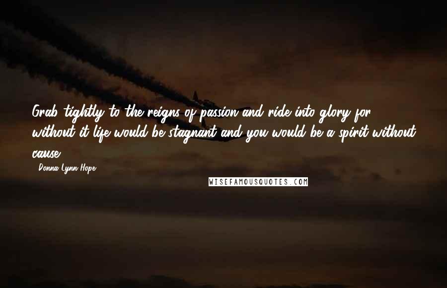 Donna Lynn Hope Quotes: Grab tightly to the reigns of passion and ride into glory for without it life would be stagnant and you would be a spirit without cause.