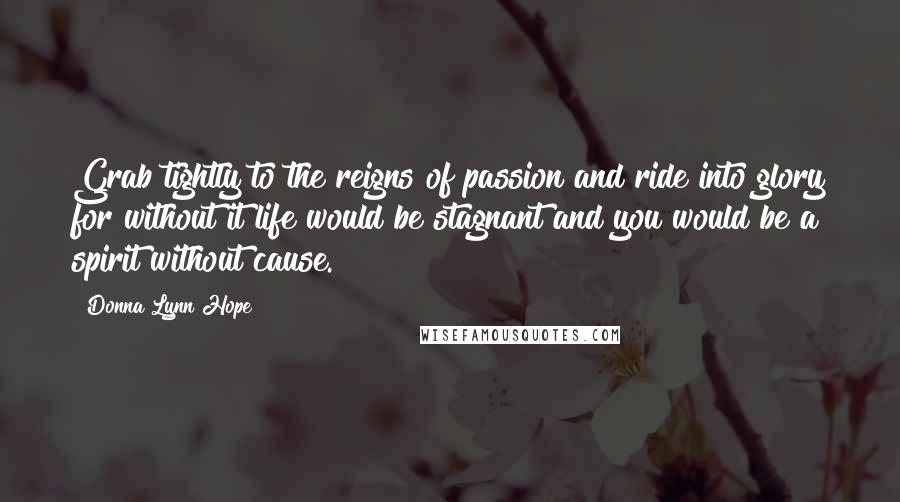 Donna Lynn Hope Quotes: Grab tightly to the reigns of passion and ride into glory for without it life would be stagnant and you would be a spirit without cause.