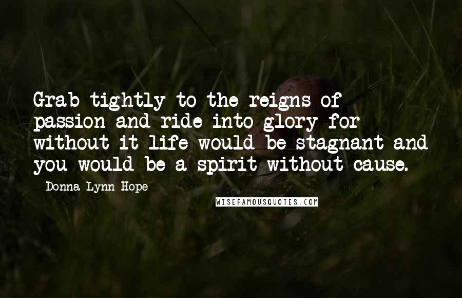 Donna Lynn Hope Quotes: Grab tightly to the reigns of passion and ride into glory for without it life would be stagnant and you would be a spirit without cause.