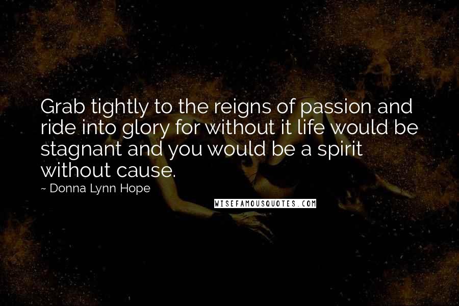 Donna Lynn Hope Quotes: Grab tightly to the reigns of passion and ride into glory for without it life would be stagnant and you would be a spirit without cause.