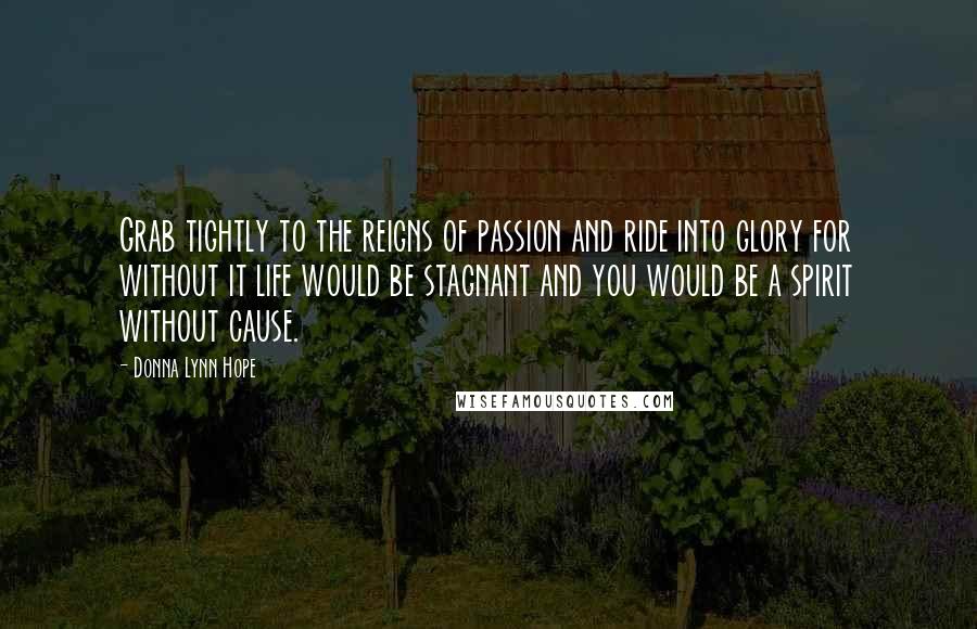 Donna Lynn Hope Quotes: Grab tightly to the reigns of passion and ride into glory for without it life would be stagnant and you would be a spirit without cause.