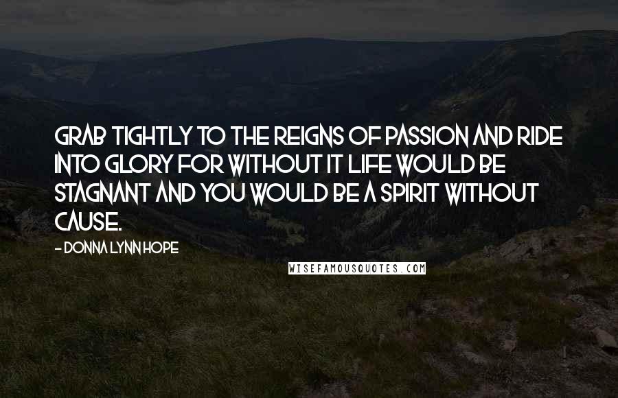 Donna Lynn Hope Quotes: Grab tightly to the reigns of passion and ride into glory for without it life would be stagnant and you would be a spirit without cause.