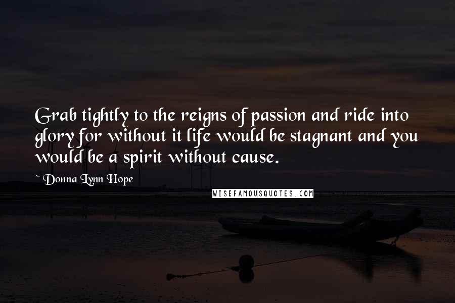 Donna Lynn Hope Quotes: Grab tightly to the reigns of passion and ride into glory for without it life would be stagnant and you would be a spirit without cause.