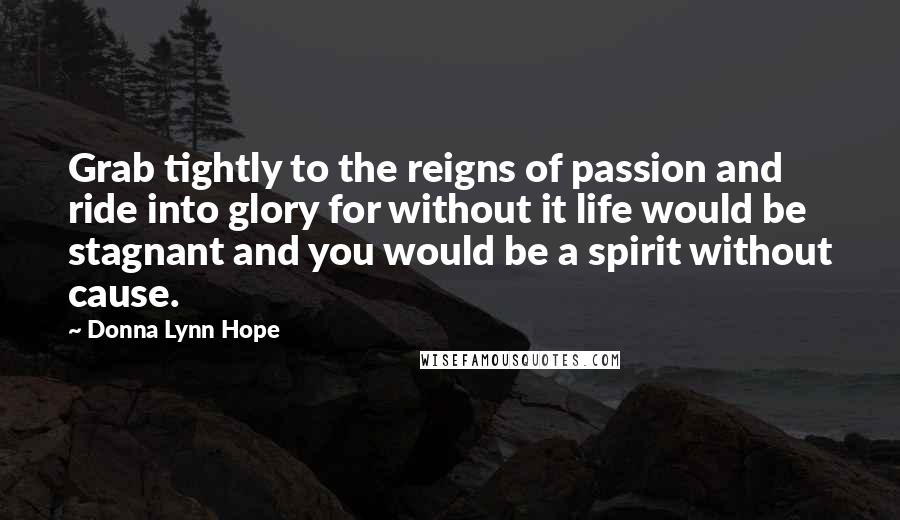 Donna Lynn Hope Quotes: Grab tightly to the reigns of passion and ride into glory for without it life would be stagnant and you would be a spirit without cause.