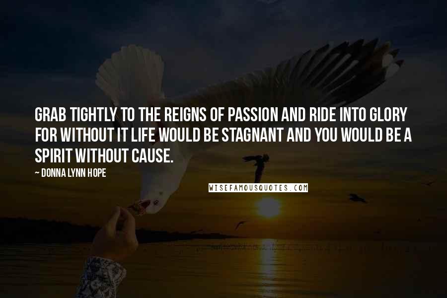 Donna Lynn Hope Quotes: Grab tightly to the reigns of passion and ride into glory for without it life would be stagnant and you would be a spirit without cause.