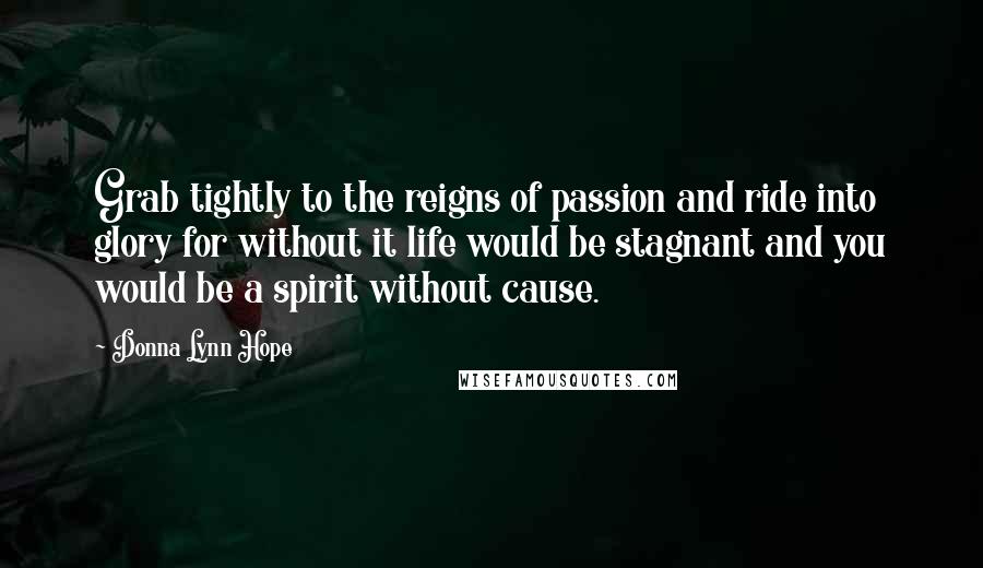 Donna Lynn Hope Quotes: Grab tightly to the reigns of passion and ride into glory for without it life would be stagnant and you would be a spirit without cause.