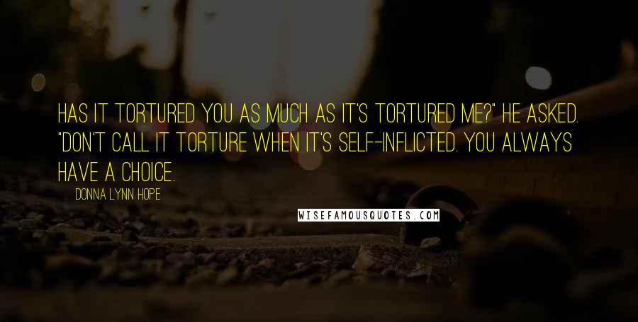 Donna Lynn Hope Quotes: Has it tortured you as much as it's tortured me?" He asked. "Don't call it torture when it's self-inflicted. You always have a choice.