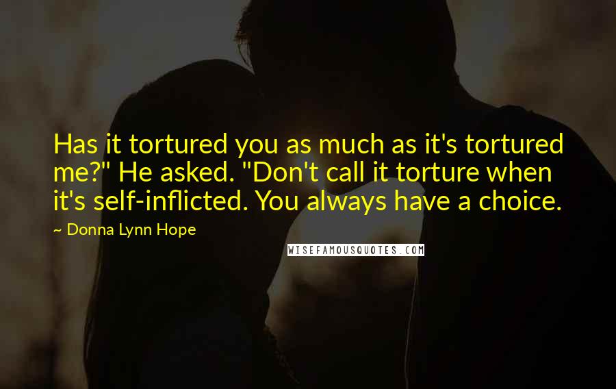 Donna Lynn Hope Quotes: Has it tortured you as much as it's tortured me?" He asked. "Don't call it torture when it's self-inflicted. You always have a choice.