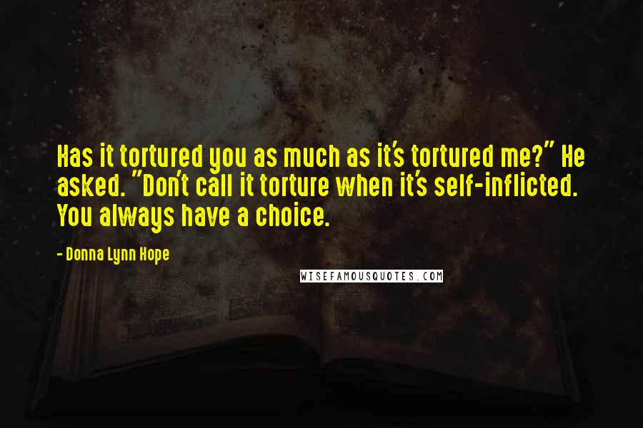 Donna Lynn Hope Quotes: Has it tortured you as much as it's tortured me?" He asked. "Don't call it torture when it's self-inflicted. You always have a choice.