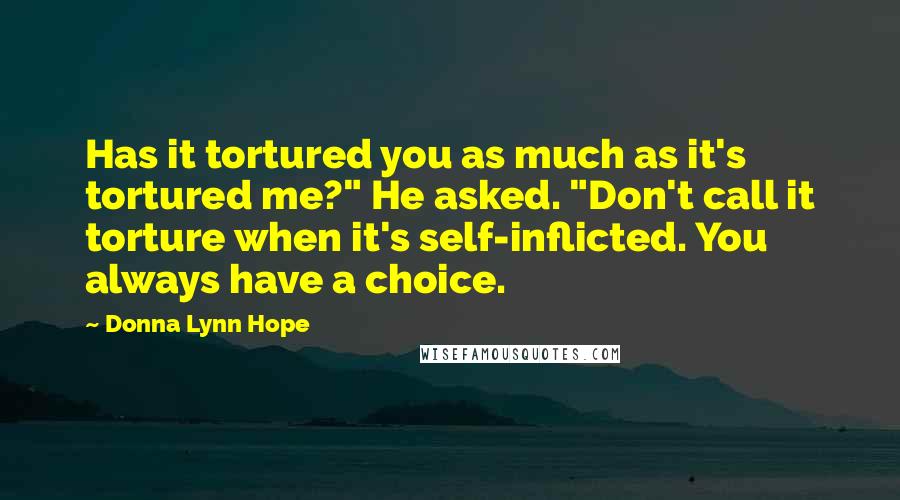 Donna Lynn Hope Quotes: Has it tortured you as much as it's tortured me?" He asked. "Don't call it torture when it's self-inflicted. You always have a choice.