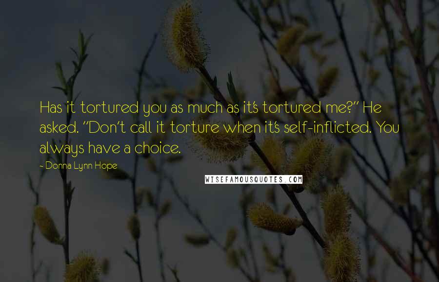 Donna Lynn Hope Quotes: Has it tortured you as much as it's tortured me?" He asked. "Don't call it torture when it's self-inflicted. You always have a choice.