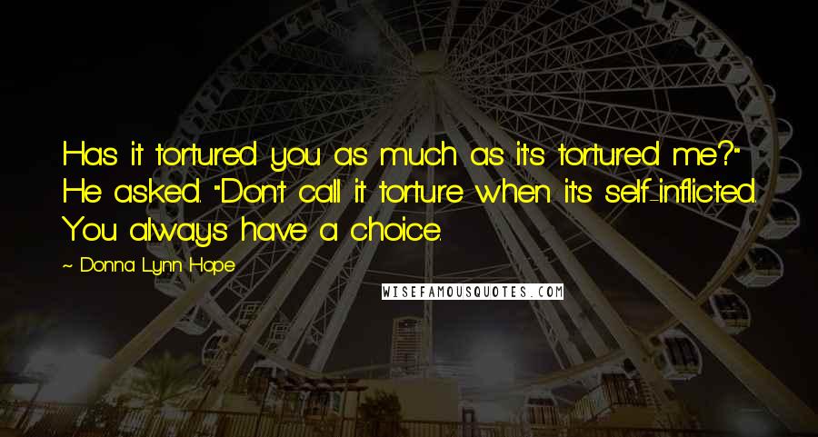 Donna Lynn Hope Quotes: Has it tortured you as much as it's tortured me?" He asked. "Don't call it torture when it's self-inflicted. You always have a choice.