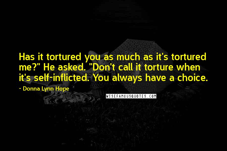 Donna Lynn Hope Quotes: Has it tortured you as much as it's tortured me?" He asked. "Don't call it torture when it's self-inflicted. You always have a choice.