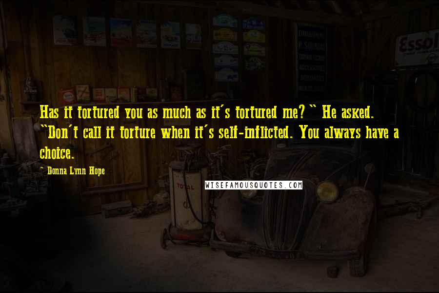 Donna Lynn Hope Quotes: Has it tortured you as much as it's tortured me?" He asked. "Don't call it torture when it's self-inflicted. You always have a choice.