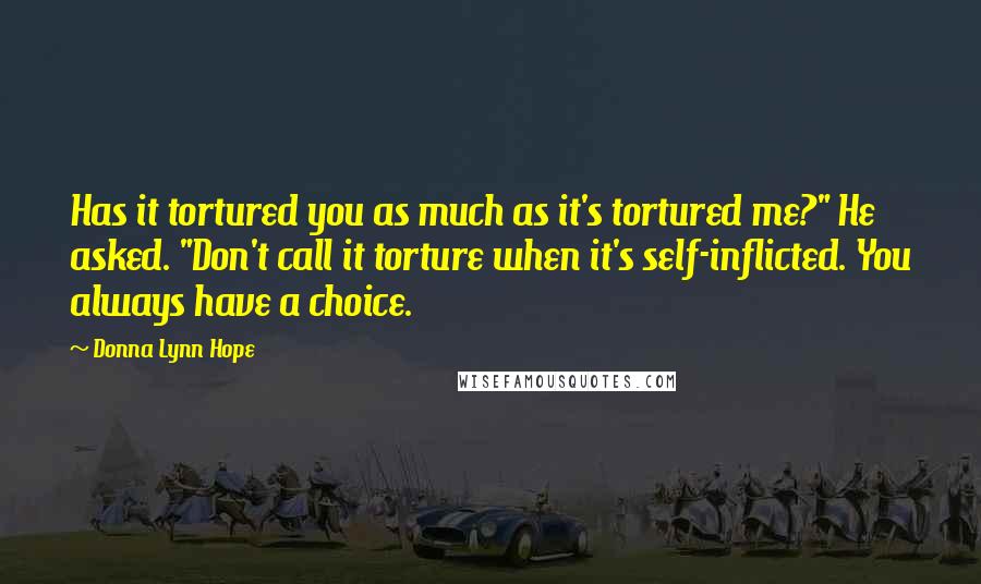 Donna Lynn Hope Quotes: Has it tortured you as much as it's tortured me?" He asked. "Don't call it torture when it's self-inflicted. You always have a choice.