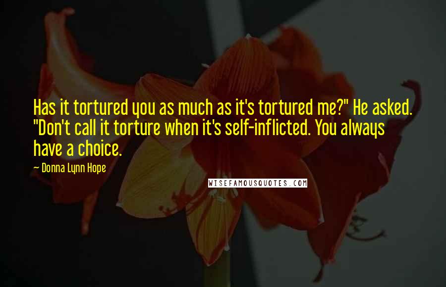 Donna Lynn Hope Quotes: Has it tortured you as much as it's tortured me?" He asked. "Don't call it torture when it's self-inflicted. You always have a choice.