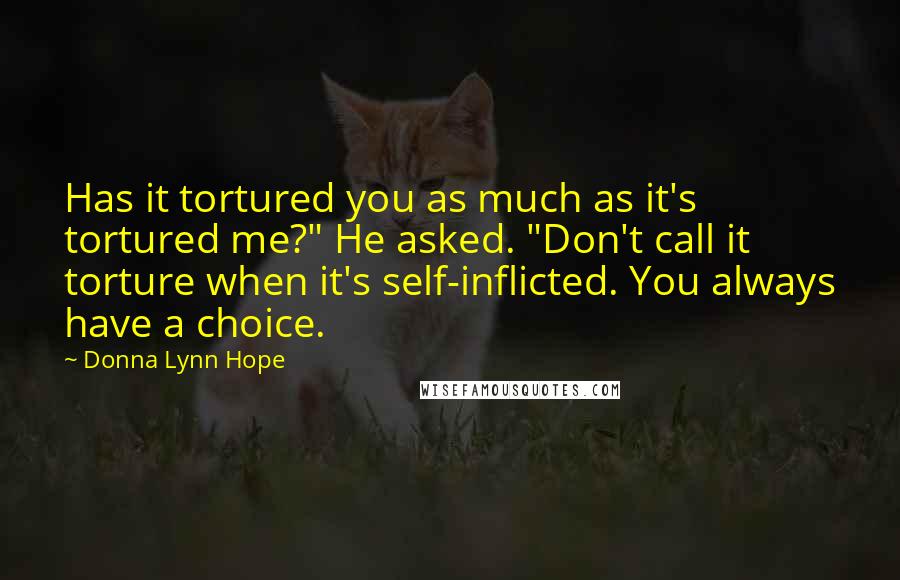 Donna Lynn Hope Quotes: Has it tortured you as much as it's tortured me?" He asked. "Don't call it torture when it's self-inflicted. You always have a choice.