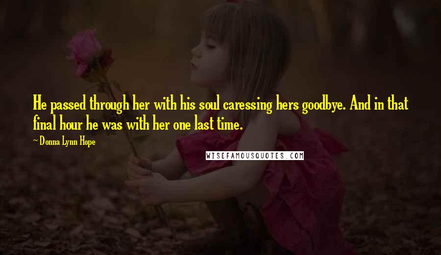 Donna Lynn Hope Quotes: He passed through her with his soul caressing hers goodbye. And in that final hour he was with her one last time.