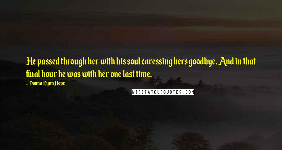 Donna Lynn Hope Quotes: He passed through her with his soul caressing hers goodbye. And in that final hour he was with her one last time.