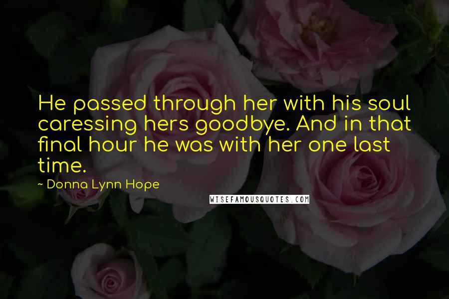 Donna Lynn Hope Quotes: He passed through her with his soul caressing hers goodbye. And in that final hour he was with her one last time.