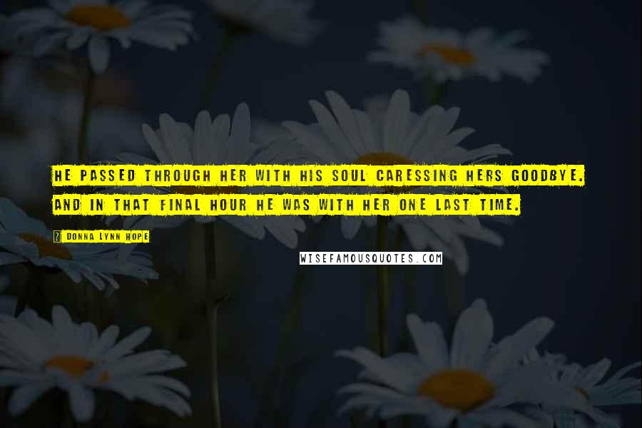 Donna Lynn Hope Quotes: He passed through her with his soul caressing hers goodbye. And in that final hour he was with her one last time.