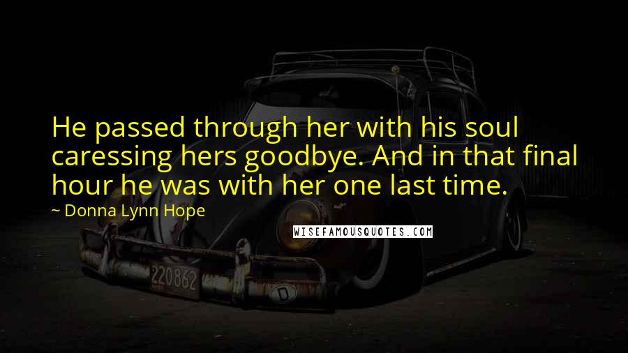 Donna Lynn Hope Quotes: He passed through her with his soul caressing hers goodbye. And in that final hour he was with her one last time.