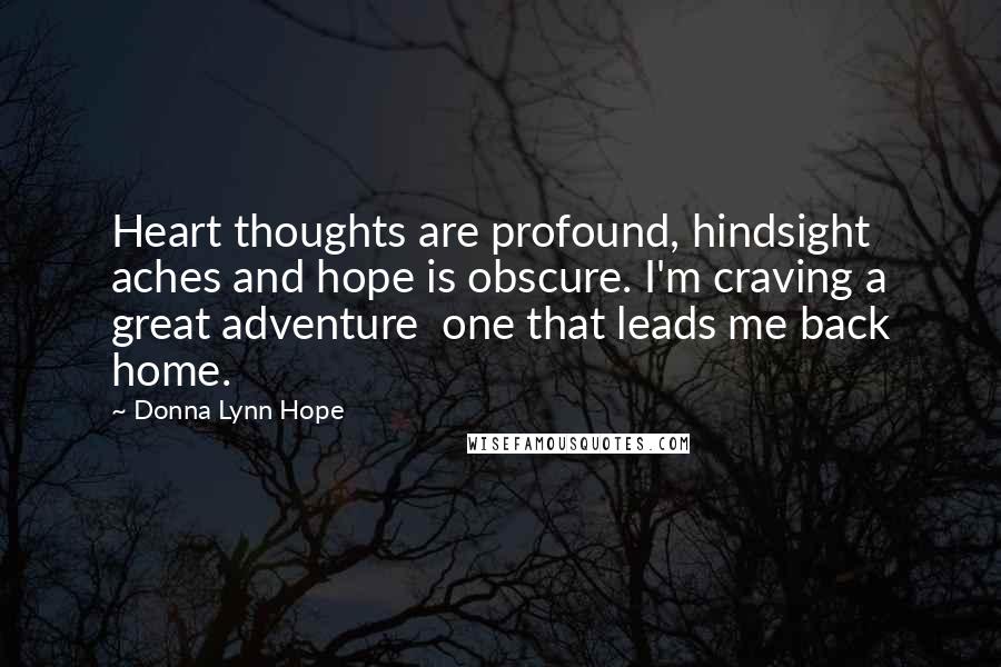 Donna Lynn Hope Quotes: Heart thoughts are profound, hindsight aches and hope is obscure. I'm craving a great adventure  one that leads me back home.