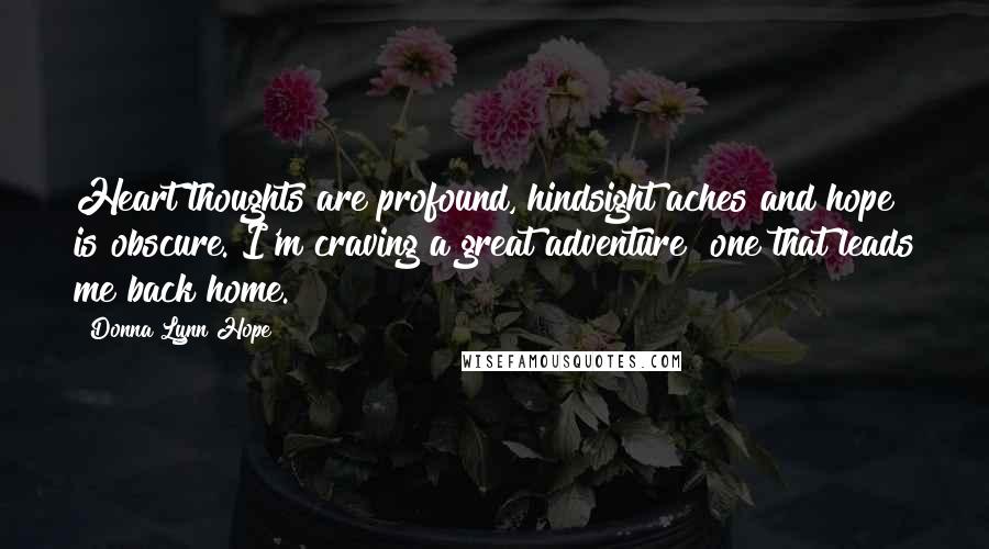 Donna Lynn Hope Quotes: Heart thoughts are profound, hindsight aches and hope is obscure. I'm craving a great adventure  one that leads me back home.