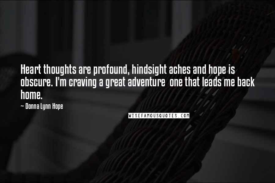 Donna Lynn Hope Quotes: Heart thoughts are profound, hindsight aches and hope is obscure. I'm craving a great adventure  one that leads me back home.