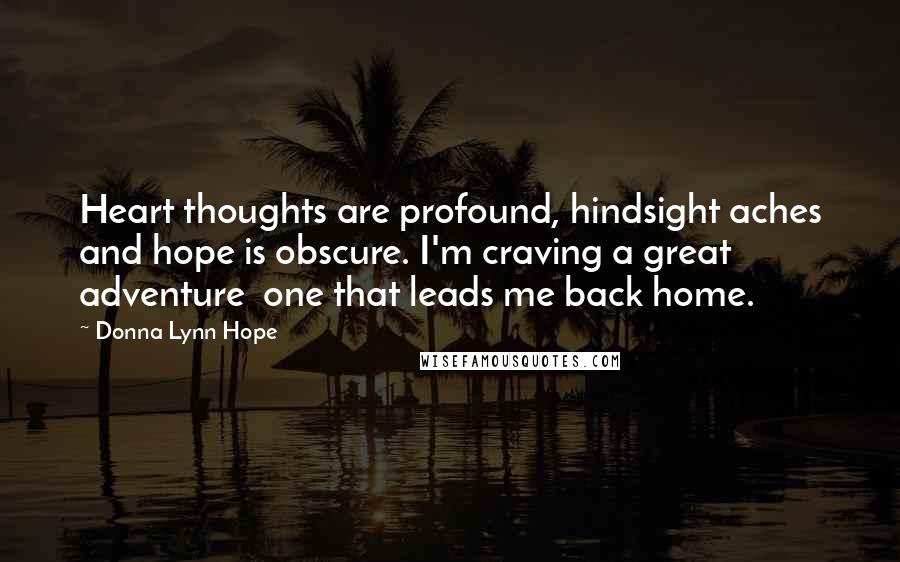 Donna Lynn Hope Quotes: Heart thoughts are profound, hindsight aches and hope is obscure. I'm craving a great adventure  one that leads me back home.