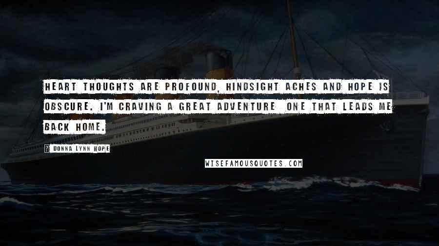 Donna Lynn Hope Quotes: Heart thoughts are profound, hindsight aches and hope is obscure. I'm craving a great adventure  one that leads me back home.