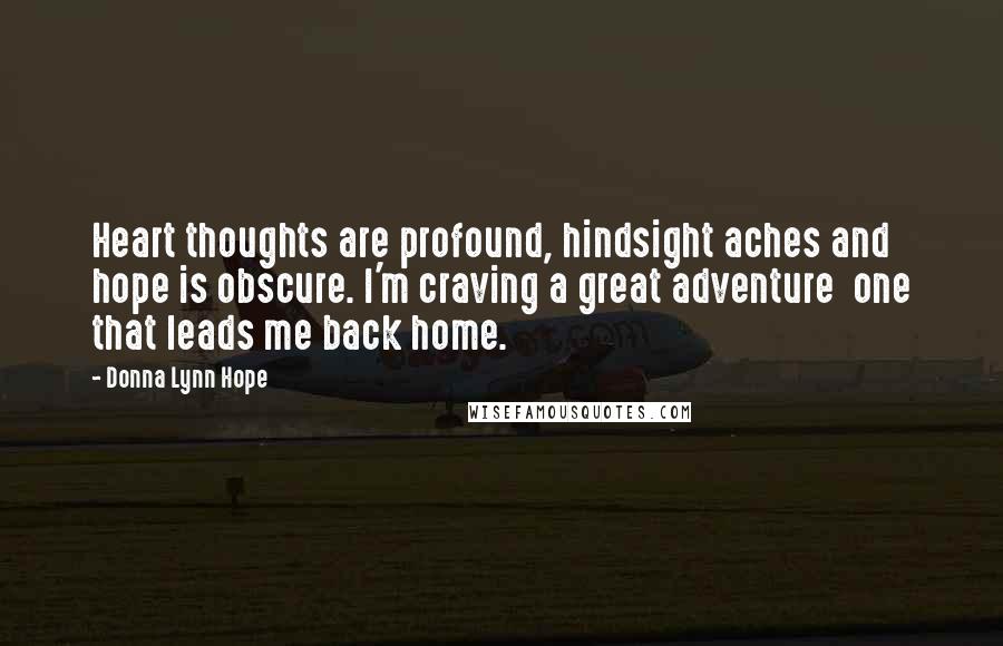 Donna Lynn Hope Quotes: Heart thoughts are profound, hindsight aches and hope is obscure. I'm craving a great adventure  one that leads me back home.