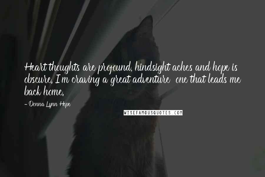 Donna Lynn Hope Quotes: Heart thoughts are profound, hindsight aches and hope is obscure. I'm craving a great adventure  one that leads me back home.