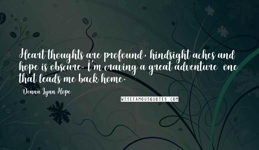Donna Lynn Hope Quotes: Heart thoughts are profound, hindsight aches and hope is obscure. I'm craving a great adventure  one that leads me back home.