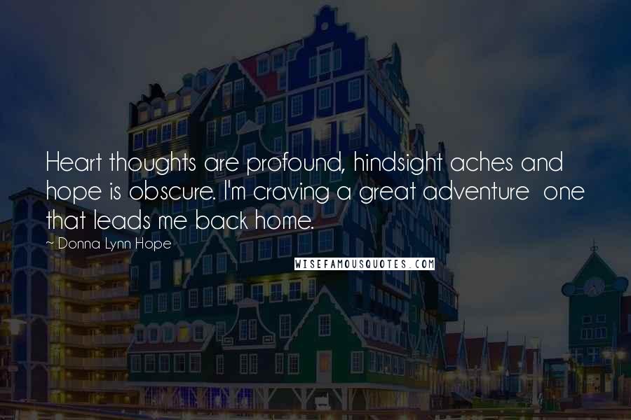 Donna Lynn Hope Quotes: Heart thoughts are profound, hindsight aches and hope is obscure. I'm craving a great adventure  one that leads me back home.