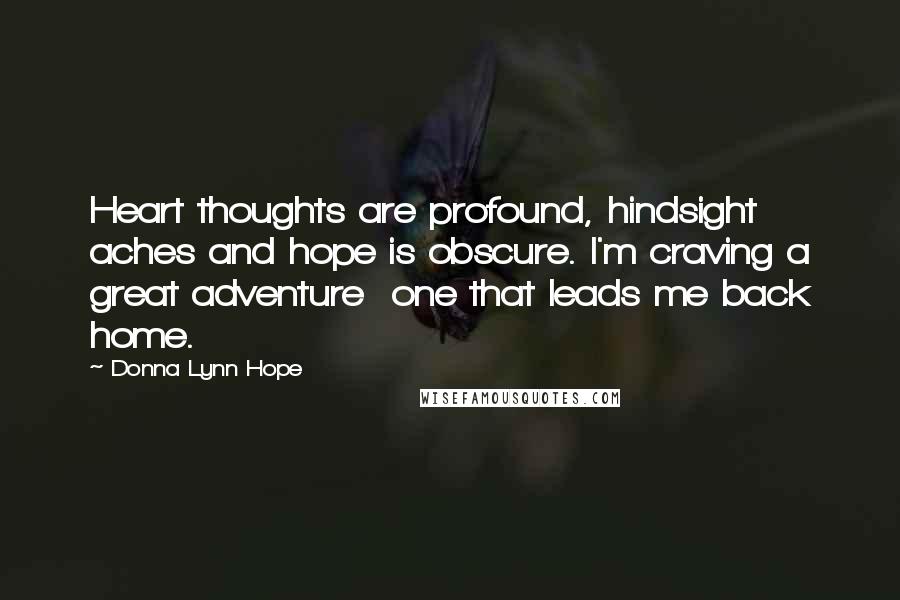 Donna Lynn Hope Quotes: Heart thoughts are profound, hindsight aches and hope is obscure. I'm craving a great adventure  one that leads me back home.