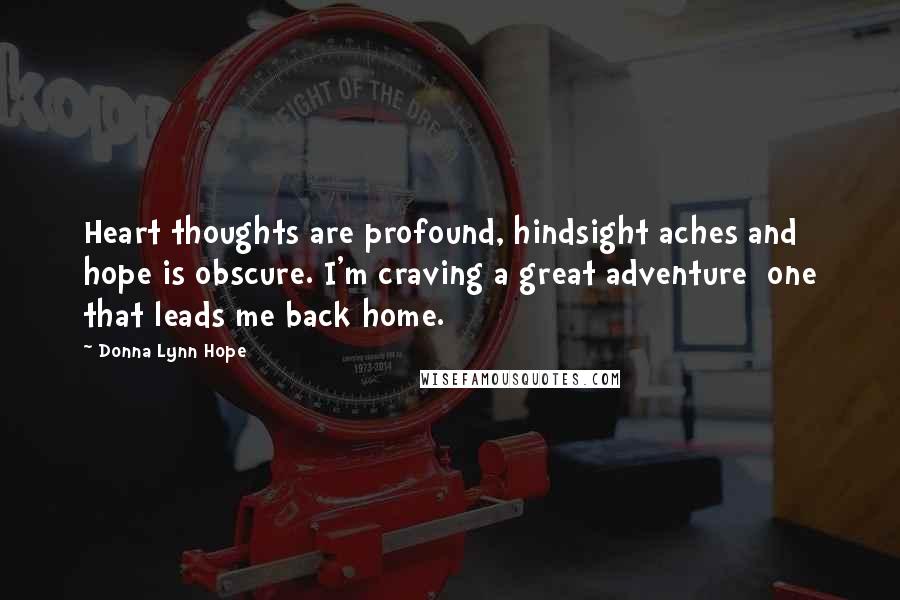 Donna Lynn Hope Quotes: Heart thoughts are profound, hindsight aches and hope is obscure. I'm craving a great adventure  one that leads me back home.