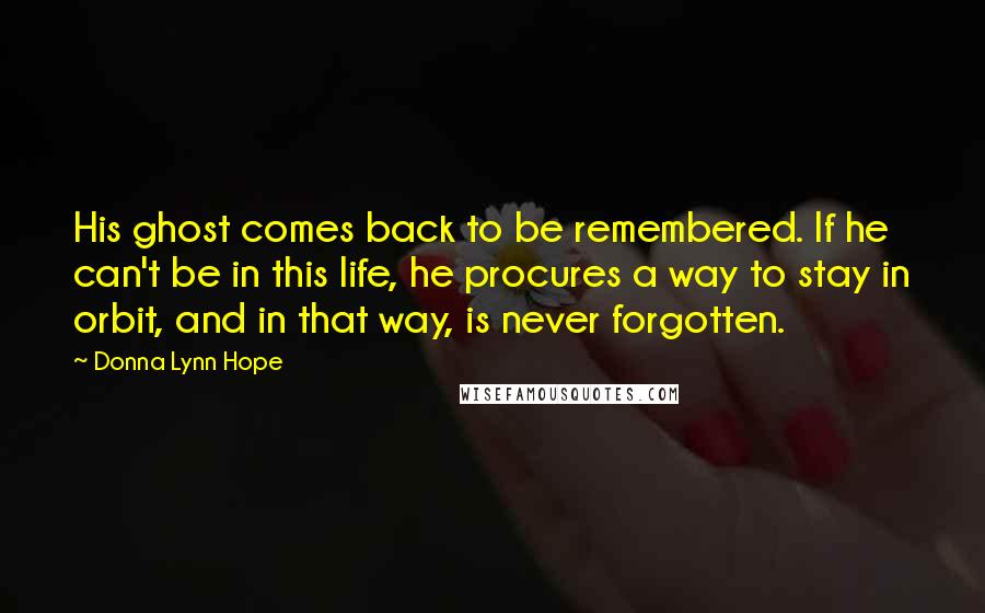 Donna Lynn Hope Quotes: His ghost comes back to be remembered. If he can't be in this life, he procures a way to stay in orbit, and in that way, is never forgotten.