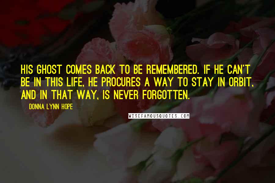 Donna Lynn Hope Quotes: His ghost comes back to be remembered. If he can't be in this life, he procures a way to stay in orbit, and in that way, is never forgotten.