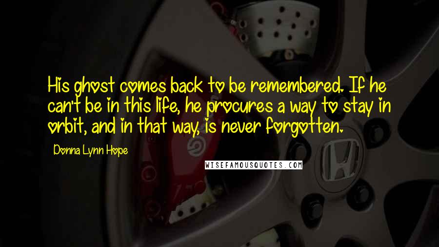 Donna Lynn Hope Quotes: His ghost comes back to be remembered. If he can't be in this life, he procures a way to stay in orbit, and in that way, is never forgotten.