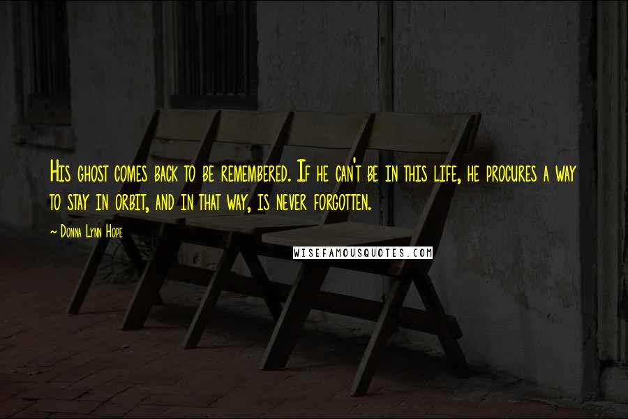 Donna Lynn Hope Quotes: His ghost comes back to be remembered. If he can't be in this life, he procures a way to stay in orbit, and in that way, is never forgotten.