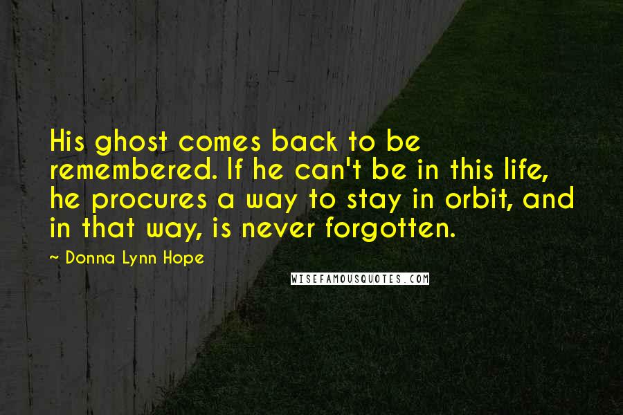 Donna Lynn Hope Quotes: His ghost comes back to be remembered. If he can't be in this life, he procures a way to stay in orbit, and in that way, is never forgotten.