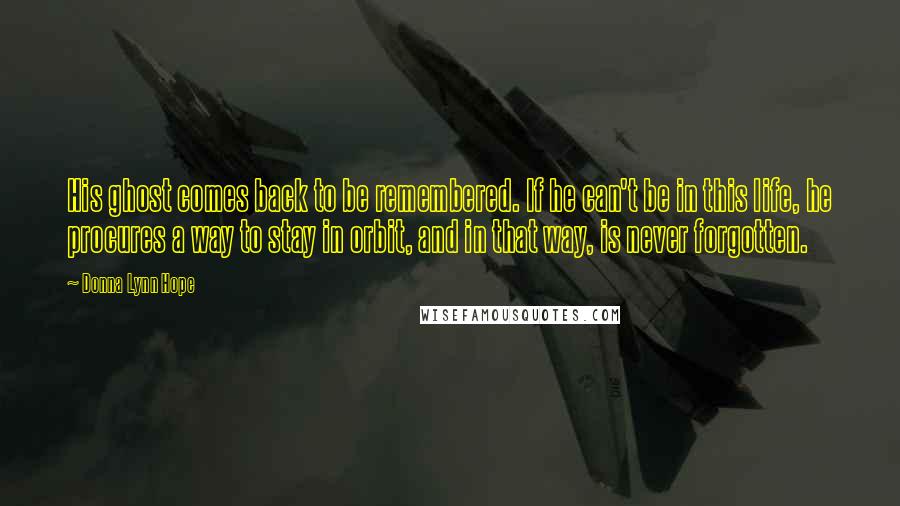 Donna Lynn Hope Quotes: His ghost comes back to be remembered. If he can't be in this life, he procures a way to stay in orbit, and in that way, is never forgotten.