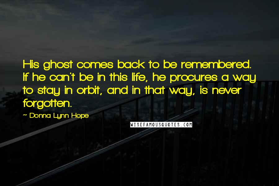 Donna Lynn Hope Quotes: His ghost comes back to be remembered. If he can't be in this life, he procures a way to stay in orbit, and in that way, is never forgotten.