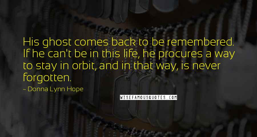 Donna Lynn Hope Quotes: His ghost comes back to be remembered. If he can't be in this life, he procures a way to stay in orbit, and in that way, is never forgotten.