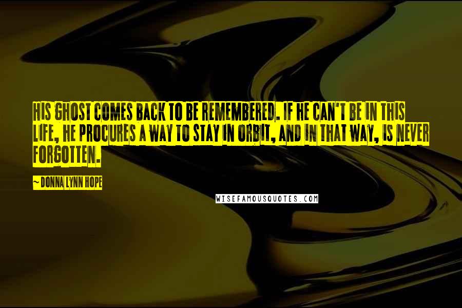 Donna Lynn Hope Quotes: His ghost comes back to be remembered. If he can't be in this life, he procures a way to stay in orbit, and in that way, is never forgotten.