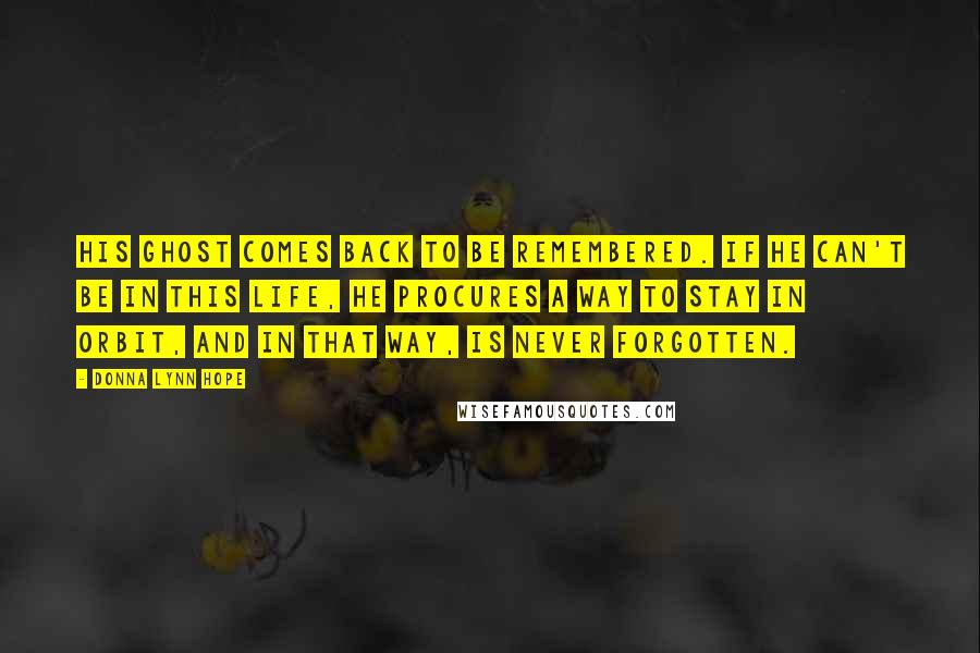 Donna Lynn Hope Quotes: His ghost comes back to be remembered. If he can't be in this life, he procures a way to stay in orbit, and in that way, is never forgotten.